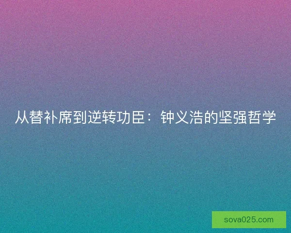 从替补席到逆转功臣：钟义浩的坚强哲学