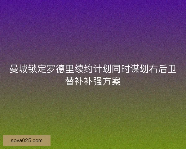 曼城锁定罗德里续约计划同时谋划右后卫替补补强方案