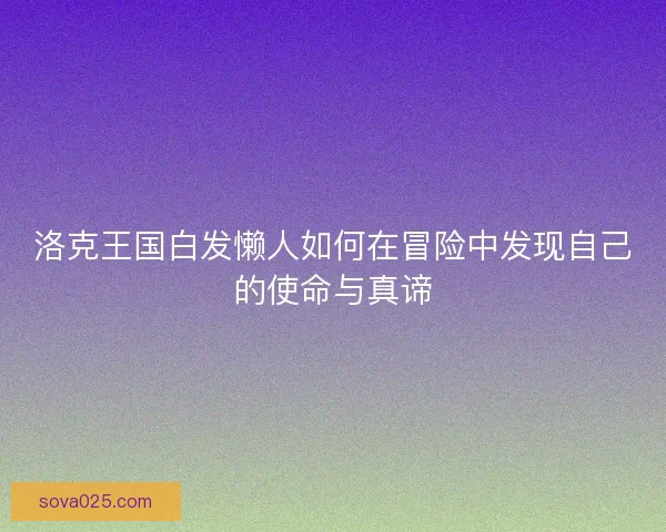 洛克王国白发懒人如何在冒险中发现自己的使命与真谛