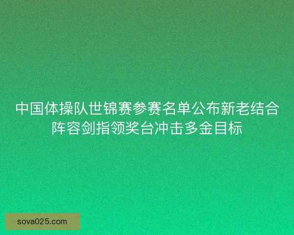 中国体操队世锦赛参赛名单公布新老结合阵容剑指领奖台冲击多金目标