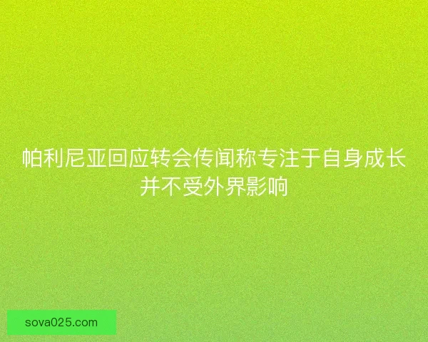 帕利尼亚回应转会传闻称专注于自身成长并不受外界影响