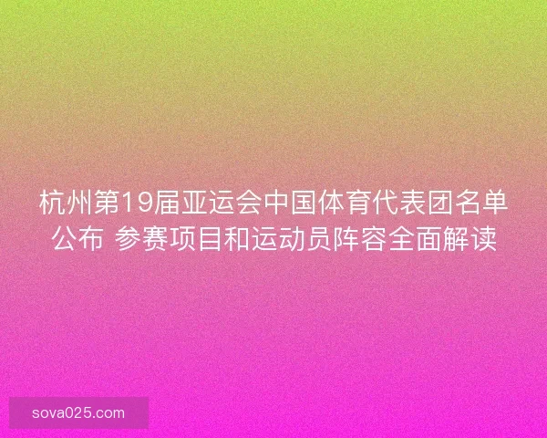 杭州第19届亚运会中国体育代表团名单公布 参赛项目和运动员阵容全面解读