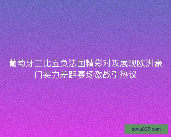 葡萄牙三比五负法国精彩对攻展现欧洲豪门实力差距赛场激战引热议